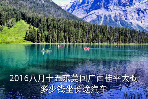 2016八月十五東莞回廣西桂平大概多少錢坐長途汽車