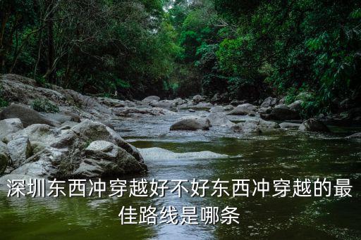 深圳東西沖穿越好不好東西沖穿越的最佳路線是哪條