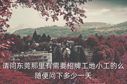 請問東莞那里有需要招牌工地小工的么隨便問下多少一天