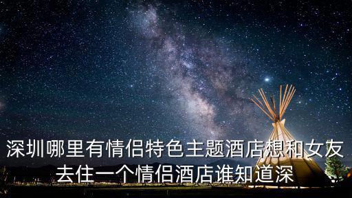 深圳哪里有情侶特色主題酒店想和女友去住一個情侶酒店誰知道深