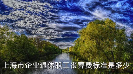 上海市企業(yè)退休職工喪葬費標準是多少