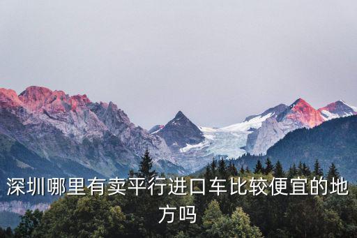 深圳哪里有賣平行進口車比較便宜的地方嗎