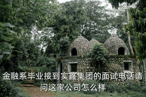 金融系畢業(yè)接到實(shí)鑫集團(tuán)的面試電話請問這家公司怎么樣
