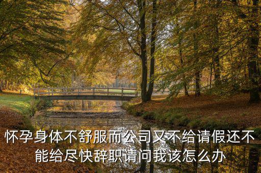 懷孕身體不舒服而公司又不給請假還不能給盡快辭職請問我該怎么辦