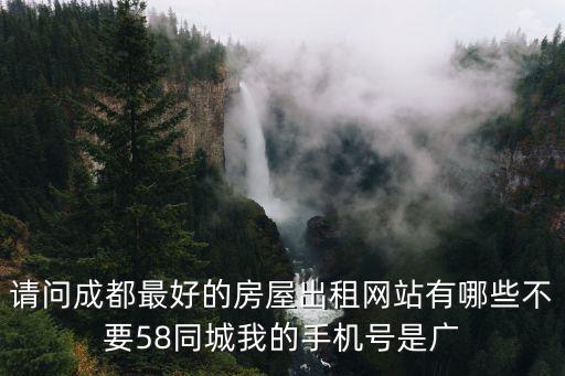 請問成都最好的房屋出租網站有哪些不要58同城我的手機號是廣