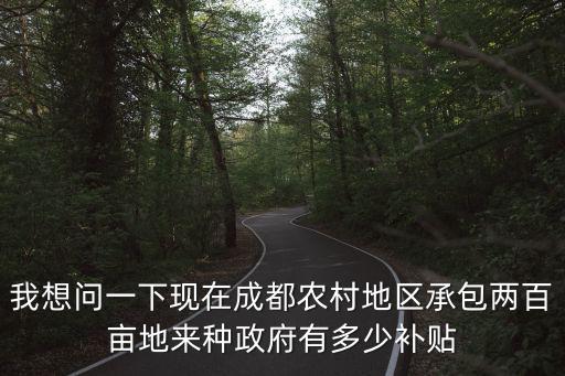 我想問一下現在成都農村地區承包兩百畝地來種政府有多少補貼