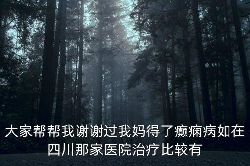 大家幫幫我謝謝過我媽得了癲癇病如在四川那家醫院治療比較有