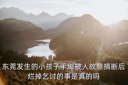 東莞發(fā)生的小孩子手腳被人故意搞斷后爛掉乞討的事是真的嗎