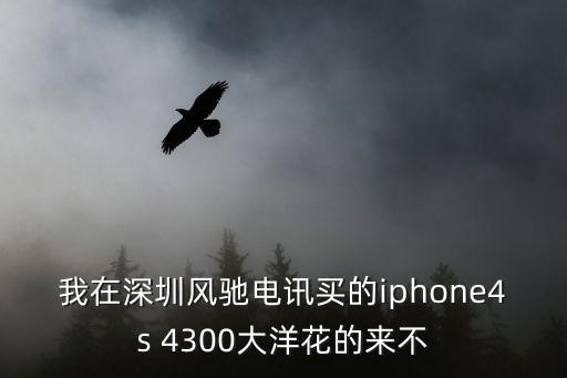 我在深圳風(fēng)馳電訊買的iphone4s 4300大洋花的來不