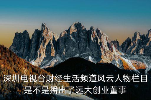 深圳電視臺(tái)財(cái)經(jīng)生活頻道風(fēng)云人物欄目是不是播出了遠(yuǎn)大創(chuàng)業(yè)董事