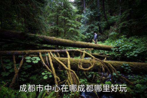 成都市中心在哪成都哪里好玩