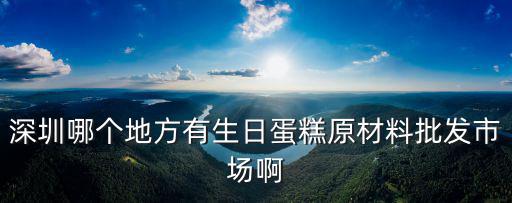 深圳哪個地方有生日蛋糕原材料批發(fā)市場啊