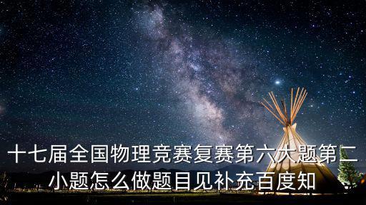 十七屆全國物理競賽復賽第六大題第二小題怎么做題目見補充百度知