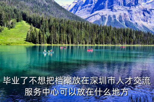 畢業了不想把檔案放在深圳市人才交流服務中心可以放在什么地方