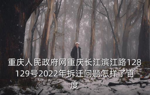 重慶人民政府網重慶長江濱江路128129號2022年拆遷問題怎樣了百度