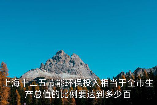 上海十二五節能環保投入相當于全市生產總值的比例要達到多少百