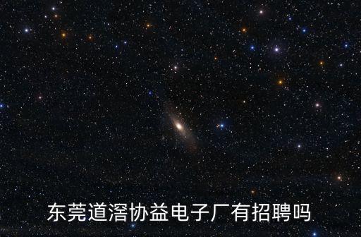 東莞道滘協益電子廠有招聘嗎