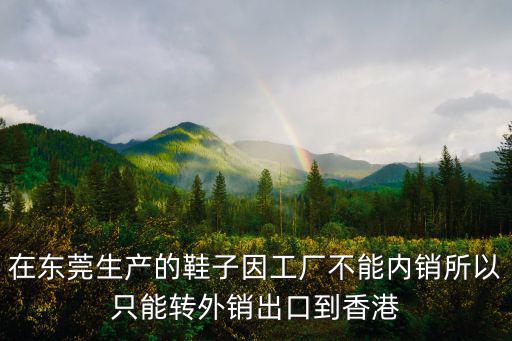 在東莞生產的鞋子因工廠不能內銷所以只能轉外銷出口到香港