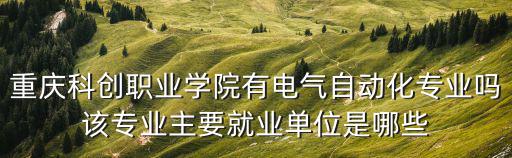 重慶科創(chuàng)職業(yè)學(xué)院有電氣自動化專業(yè)嗎該專業(yè)主要就業(yè)單位是哪些