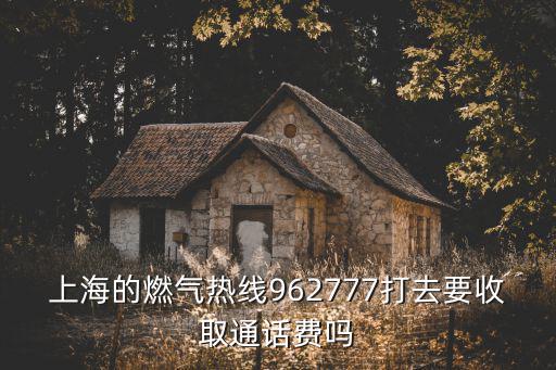 上海的燃氣熱線962777打去要收取通話費嗎
