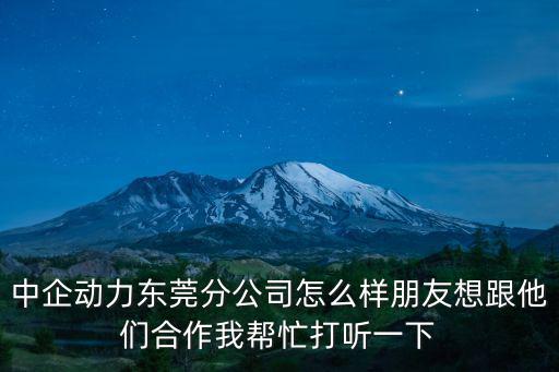 中企動力東莞分公司怎么樣朋友想跟他們合作我幫忙打聽一下