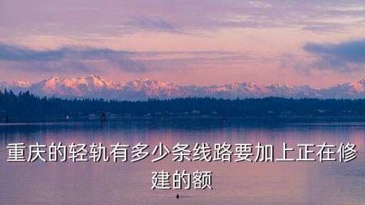 重慶的輕軌有多少條線路要加上正在修建的額