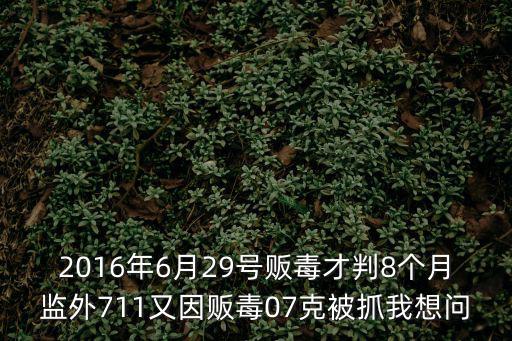2016年6月29號販毒才判8個月監外711又因販毒07克被抓我想問