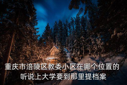 重慶市涪陵區教委小區在哪個位置的 聽說上大學要到那里提檔案