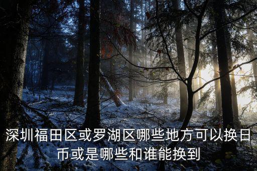 深圳福田區(qū)或羅湖區(qū)哪些地方可以換日幣或是哪些和誰能換到
