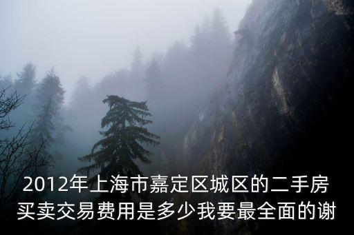 2012年上海市嘉定區城區的二手房買賣交易費用是多少我要最全面的謝