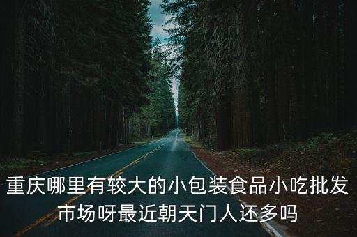 重慶哪里有較大的小包裝食品小吃批發(fā)市場呀最近朝天門人還多嗎