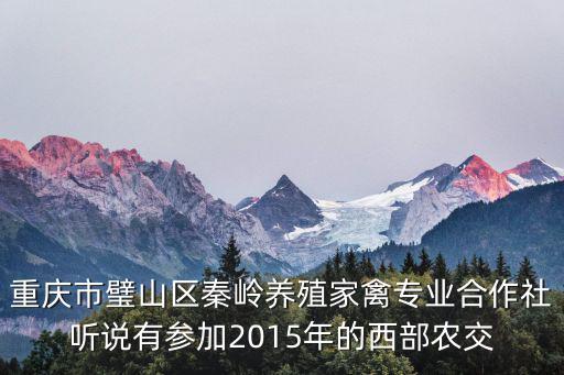 重慶市璧山區(qū)秦嶺養(yǎng)殖家禽專業(yè)合作社聽說有參加2015年的西部農(nóng)交