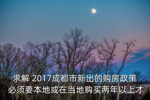 求解 2017成都市新出的購房政策 必須要本地或在當地購買兩年以上才