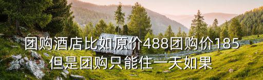 團(tuán)購酒店比如原價488團(tuán)購價185但是團(tuán)購只能住一天如果