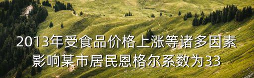 2013年受食品價(jià)格上漲等諸多因素影響某市居民恩格爾系數(shù)為33