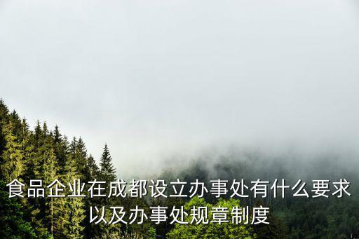 食品企業在成都設立辦事處有什么要求以及辦事處規章制度