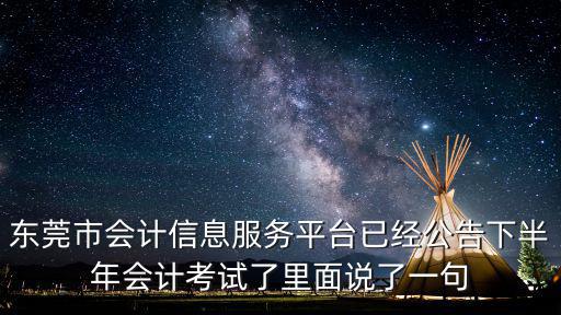 東莞市會計信息服務平臺已經(jīng)公告下半年會計考試了里面說了一句
