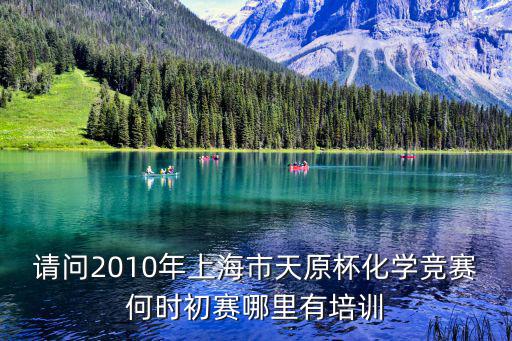 上海市化學天原杯免費，請問2010年上海市天原杯化學競賽何時初賽哪里有培訓