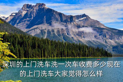 深圳的上門洗車洗一次車收費多少現在的上門洗車大家覺得怎么樣