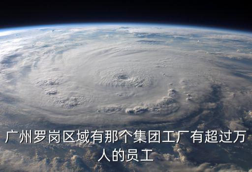 廣州羅崗區域有那個集團工廠有超過萬人的員工