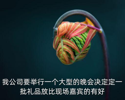 我公司要舉行一個大型的晚會決定定一批禮品放比現場嘉賓的有好