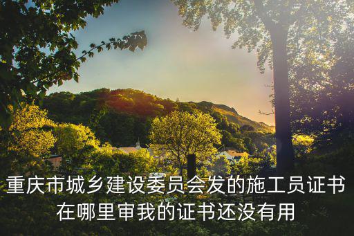 重慶市城鄉建設委員會發的施工員證書在哪里審我的證書還沒有用