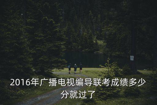 重慶市編導分數2016，重慶編導文化課分數線多少