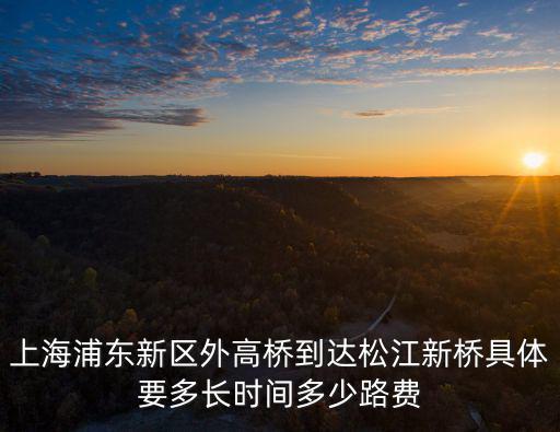 上海浦東新區(qū)外高橋到達(dá)松江新橋具體要多長(zhǎng)時(shí)間多少路費(fèi)
