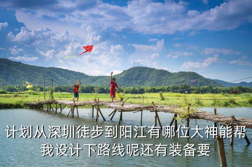 計(jì)劃從深圳徒步到陽江有哪位大神能幫我設(shè)計(jì)下路線呢還有裝備要