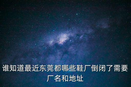 誰知道最近東莞都哪些鞋廠倒閉了需要廠名和地址