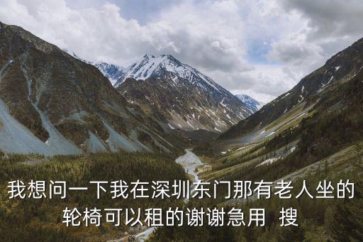 我想問一下我在深圳東門那有老人坐的輪椅可以租的謝謝急用  搜