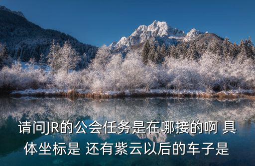 請(qǐng)問JR的公會(huì)任務(wù)是在哪接的啊 具體坐標(biāo)是 還有紫云以后的車子是
