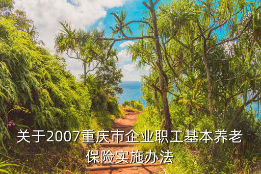 重慶市社會養老保險條例，關于2007重慶市企業職工基本養老保險實施辦法