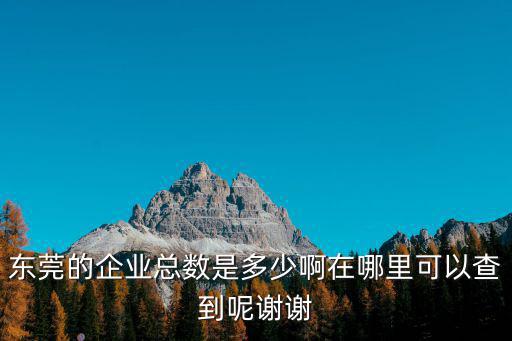 東莞的企業總數是多少啊在哪里可以查到呢謝謝